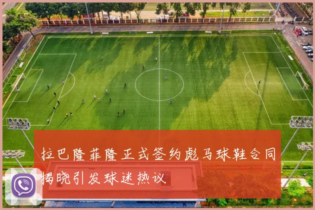 拉巴隆菲隆正式签约彪马球鞋合同揭晓引发球迷热议