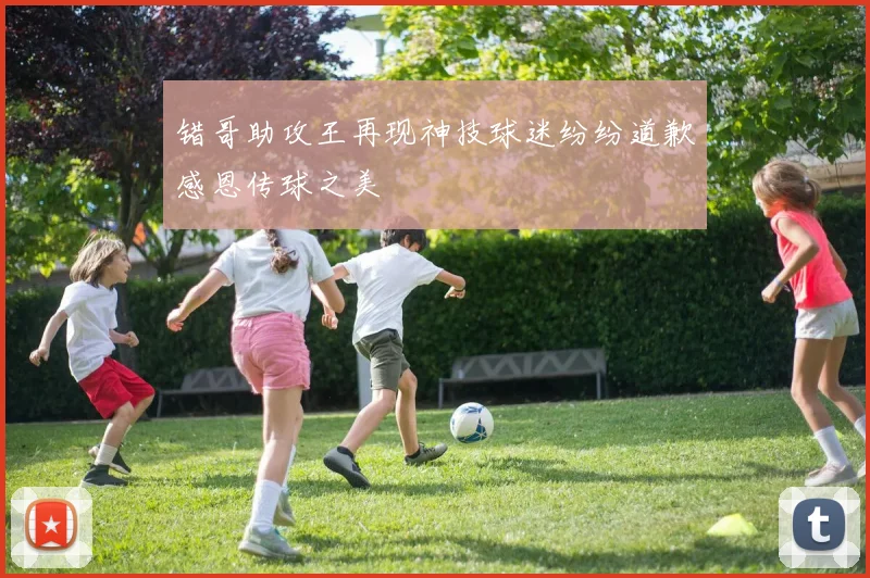 错哥助攻王再现神技球迷纷纷道歉感恩传球之美