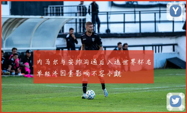 内马尔与安帅沟通后入选世界杯名单经济因素影响不容小觑